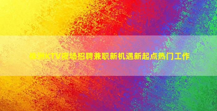 株洲KTV夜场招聘兼职新机遇新起点热门工作